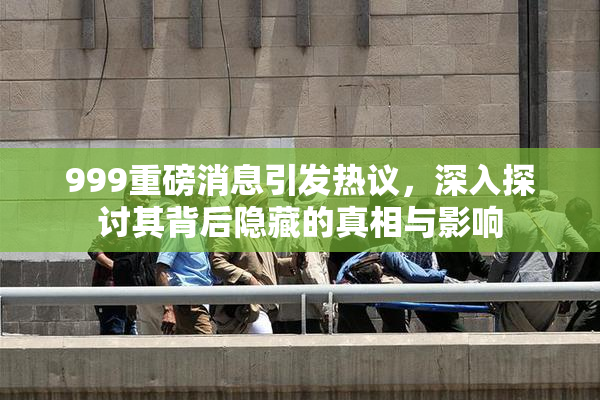 999重磅消息引发热议，深入探讨其背后隐藏的真相与影响