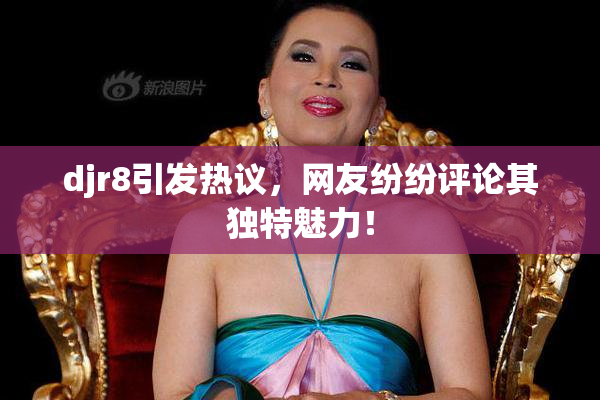 djr8引发热议，网友纷纷评论其独特魅力！