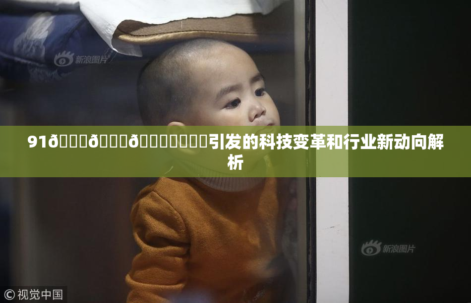 91🍆🍑🔞❌‌❌‌引发的科技变革和行业新动向解析