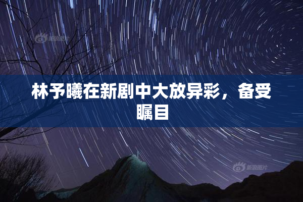 林予曦在新剧中大放异彩，备受瞩目