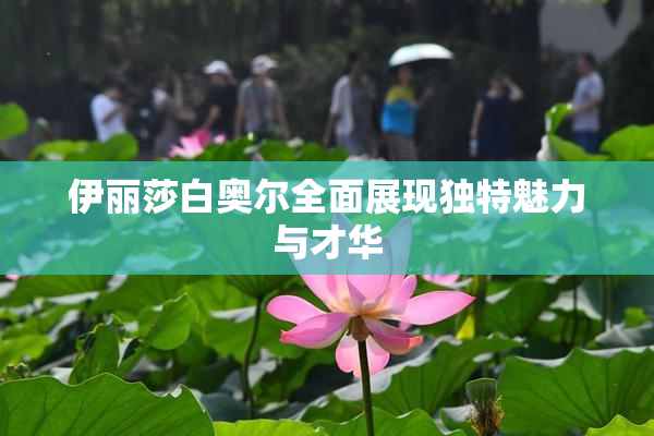 伊丽莎白奥尔全面展现独特魅力与才华