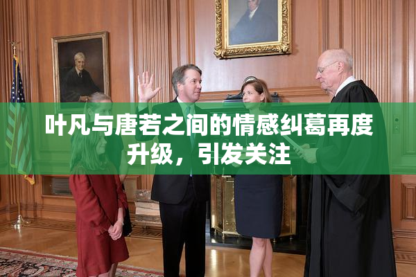 叶凡与唐若之间的情感纠葛再度升级，引发关注