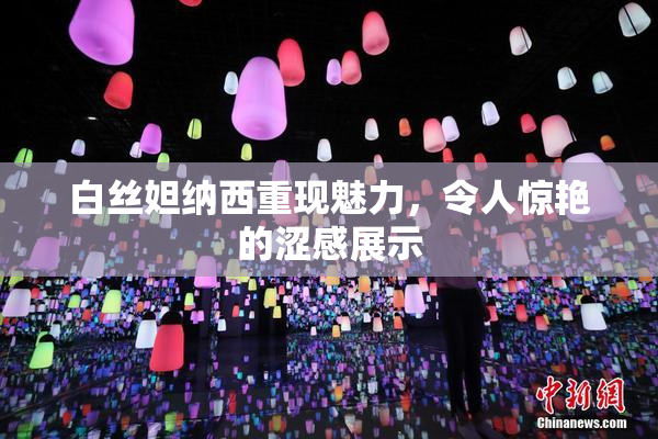 白丝妲纳西重现魅力，令人惊艳的涩感展示