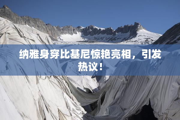 纳雅身穿比基尼惊艳亮相，引发热议！