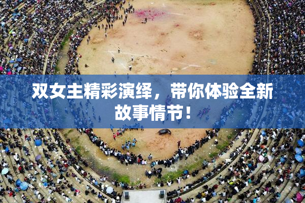 双女主精彩演绎，带你体验全新故事情节！