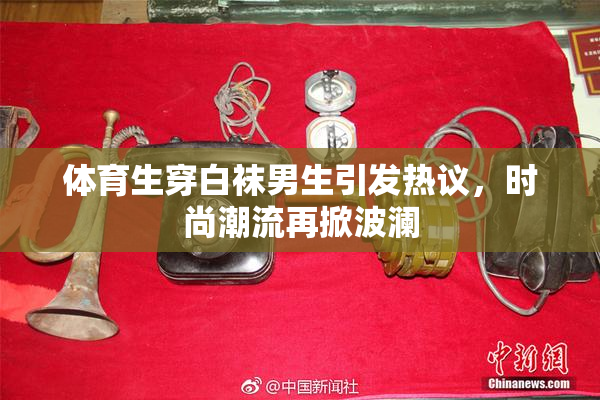 体育生穿白袜男生引发热议，时尚潮流再掀波澜