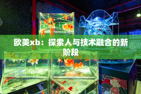 欧美xb：探索人与技术融合的新阶段