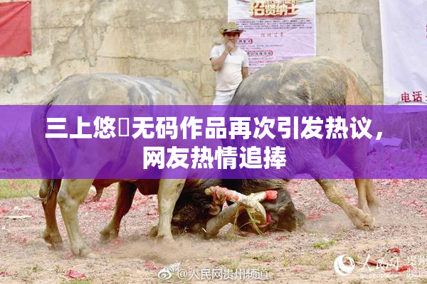 三上悠亜无码作品再次引发热议，网友热情追捧