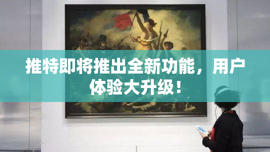 推特即将推出全新功能，用户体验大升级！