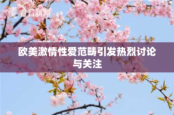 欧美激情性爱范畴引发热烈讨论与关注