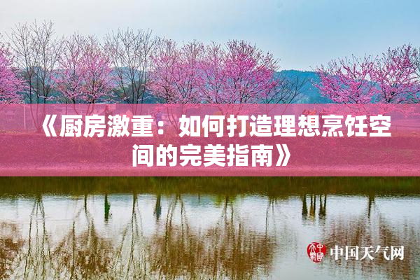 《厨房激重：如何打造理想烹饪空间的完美指南》