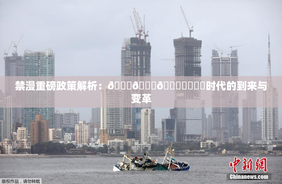 禁漫重磅政策解析：🍆🍑🔞❌‌❌‌时代的到来与变革