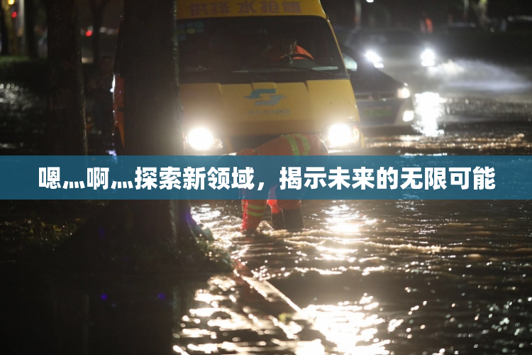 嗯灬啊灬探索新领域，揭示未来的无限可能