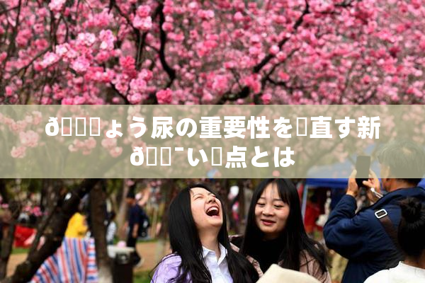 🎆ょう尿の重要性を見直す新🔯い視点とは