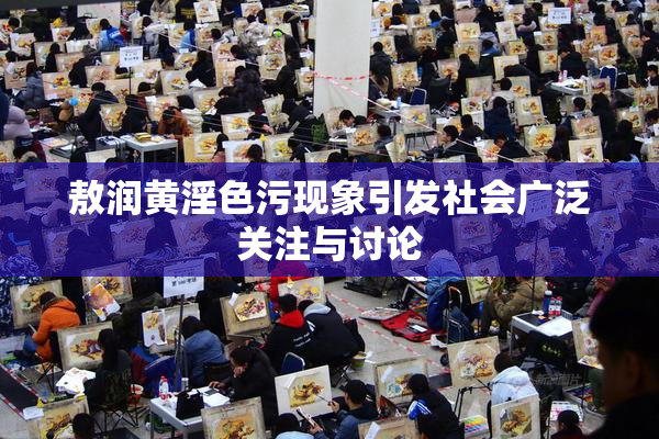 敖润黄淫色污现象引发社会广泛关注与讨论