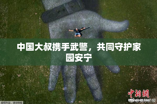 中国大叔携手武警，共同守护家园安宁