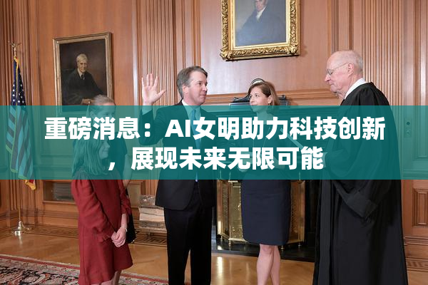 重磅消息：AI女明助力科技创新，展现未来无限可能