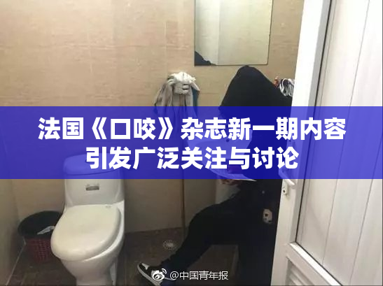 法国《口咬》杂志新一期内容引发广泛关注与讨论