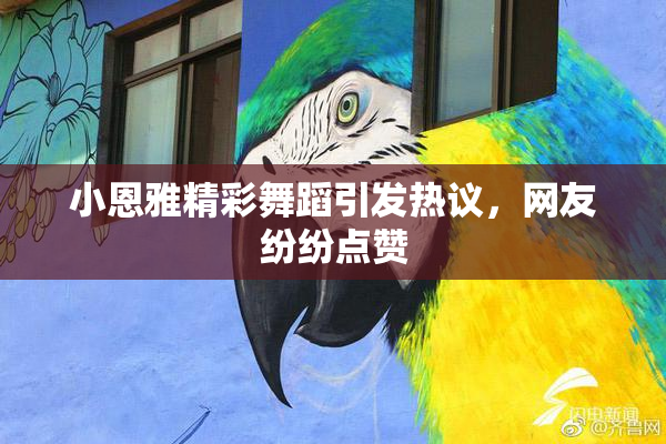 小恩雅精彩舞蹈引发热议，网友纷纷点赞