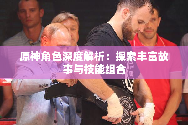 原神角色深度解析：探索丰富故事与技能组合