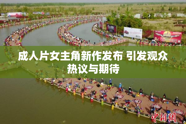 成人片女主角新作发布 引发观众热议与期待