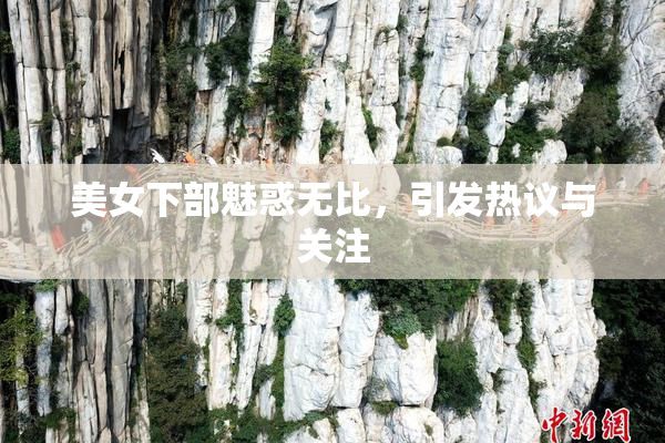 美女下部魅惑无比，引发热议与关注