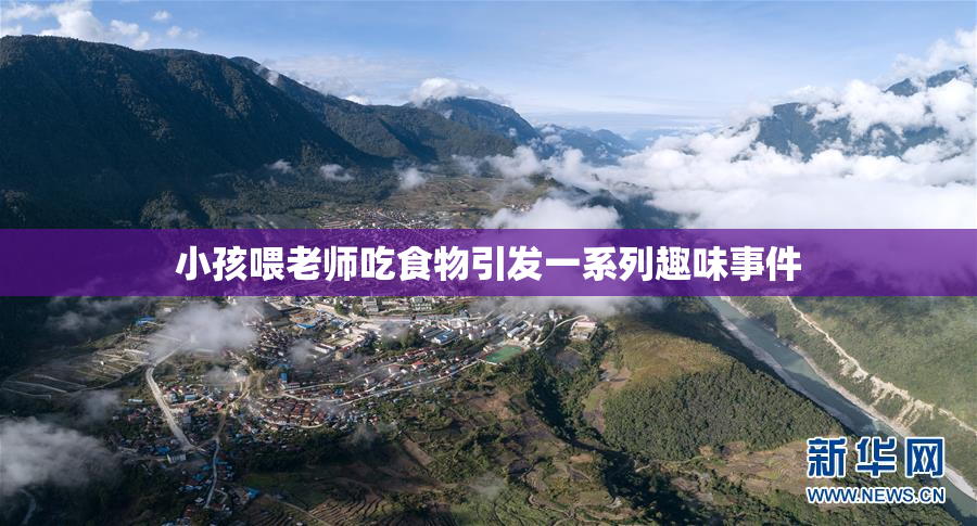 小孩喂老师吃食物引发一系列趣味事件
