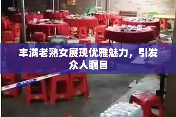 丰满老熟女展现优雅魅力，引发众人瞩目