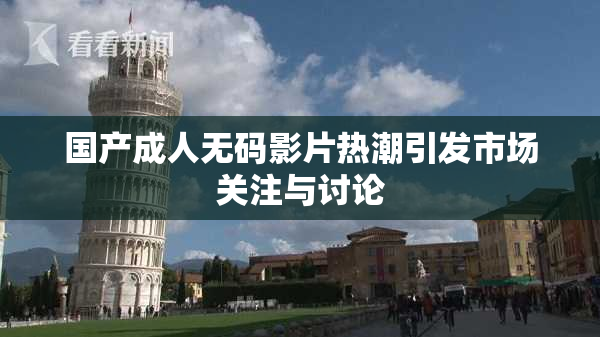 国产成人无码影片热潮引发市场关注与讨论