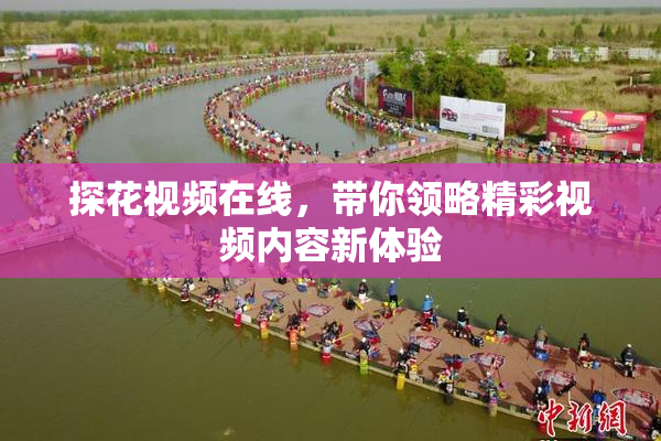 探花视频在线，带你领略精彩视频内容新体验