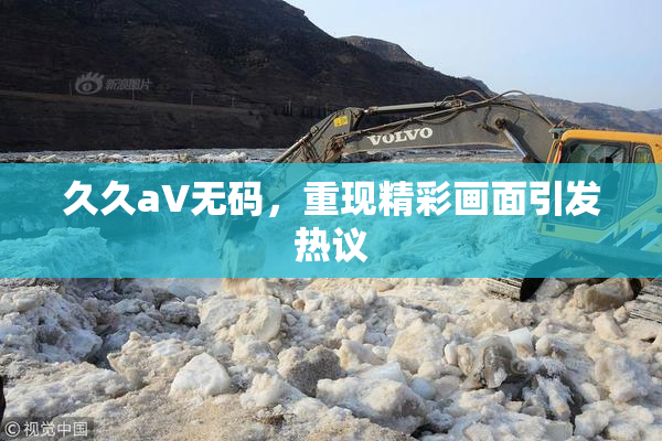 久久aV无码，重现精彩画面引发热议