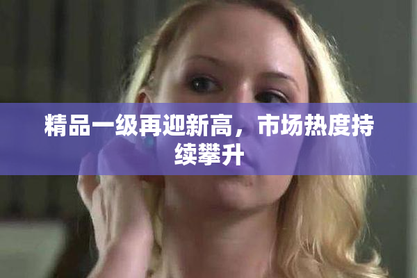 精品一级再迎新高，市场热度持续攀升