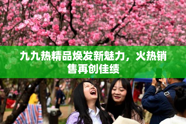 九九热精品焕发新魅力，火热销售再创佳绩