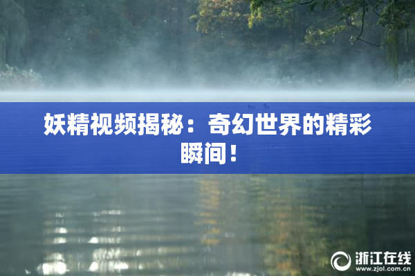 妖精视频揭秘：奇幻世界的精彩瞬间！