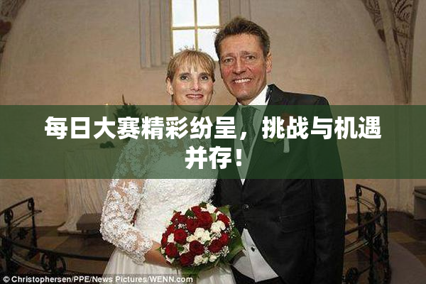每日大赛精彩纷呈，挑战与机遇并存！