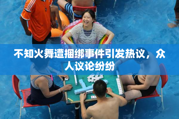不知火舞遭捆绑事件引发热议，众人议论纷纷