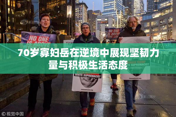 70岁寡妇岳在逆境中展现坚韧力量与积极生活态度