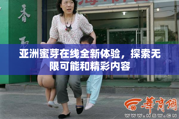 亚洲蜜芽在线全新体验，探索无限可能和精彩内容
