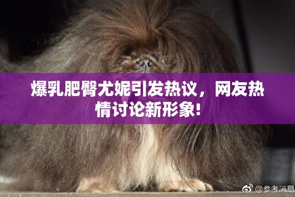 爆乳肥臀尤妮引发热议，网友热情讨论新形象!