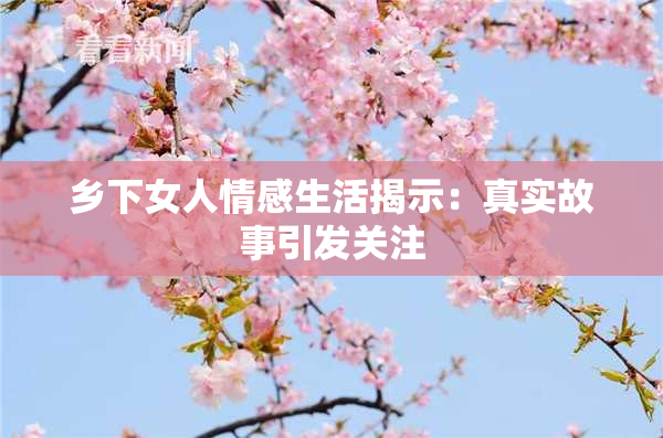 乡下女人情感生活揭示：真实故事引发关注