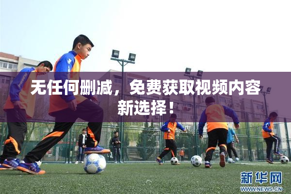无任何删减，免费获取视频内容新选择！