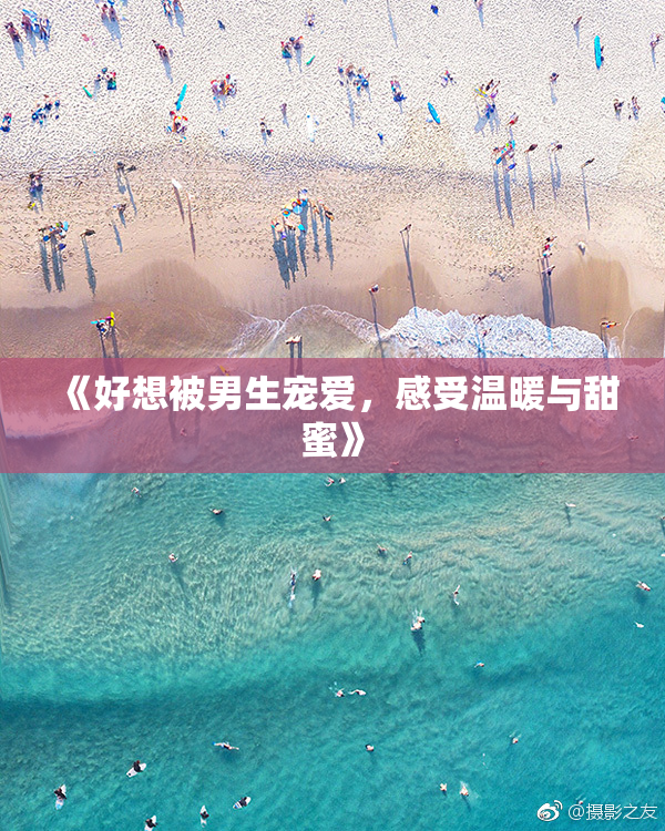 《好想被男生宠爱，感受温暖与甜蜜》