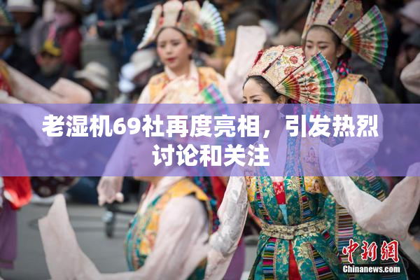 老湿机69社再度亮相，引发热烈讨论和关注