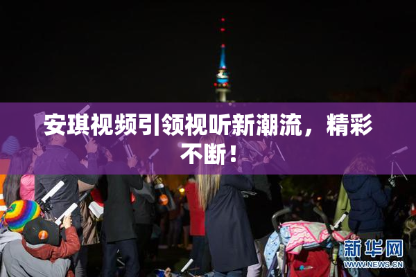 安琪视频引领视听新潮流，精彩不断！