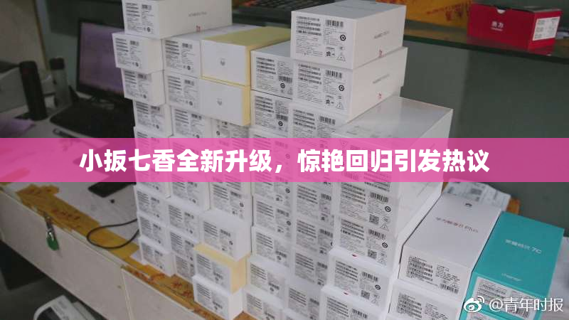小扳七香全新升级，惊艳回归引发热议