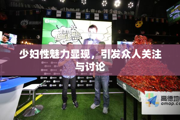 少妇性魅力显现，引发众人关注与讨论