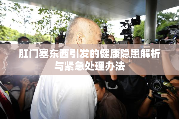 肛门塞东西引发的健康隐患解析与紧急处理办法