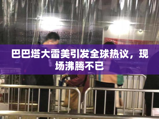 巴巴塔大雷美引发全球热议，现场沸腾不已