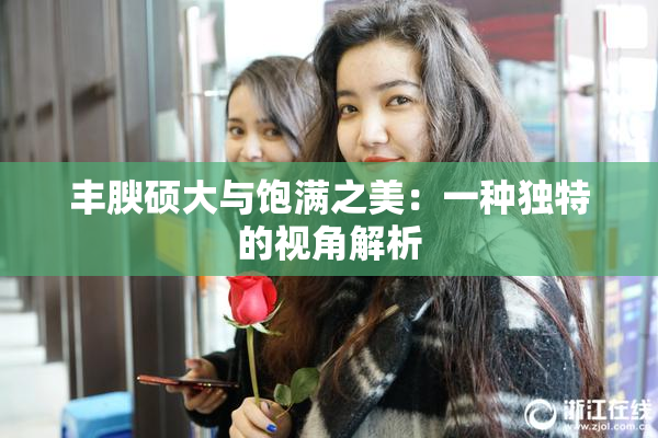 丰腴硕大与饱满之美：一种独特的视角解析