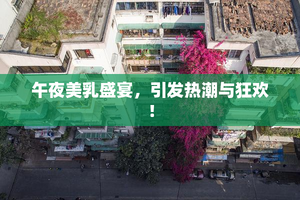 午夜美乳盛宴，引发热潮与狂欢！